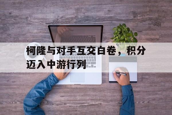 关于柯隆与对手互交白卷,积分迈入中游行列的信息 关于柯隆与对手互交白卷,积分迈入中游行列的信息